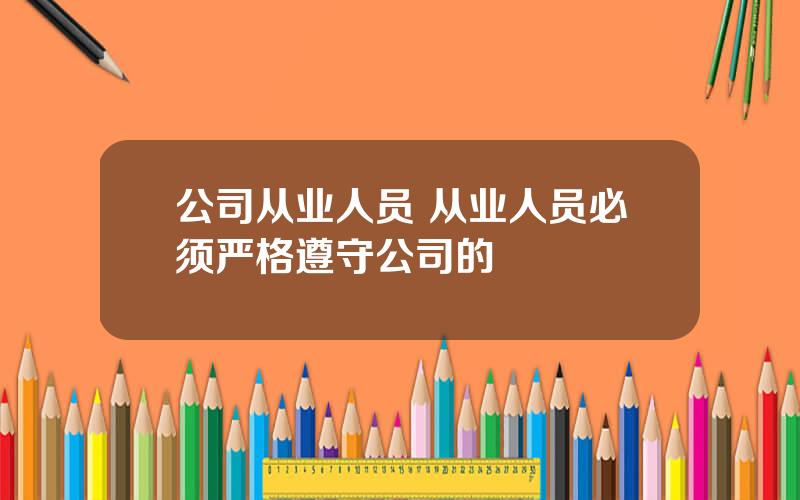 公司从业人员 从业人员必须严格遵守公司的